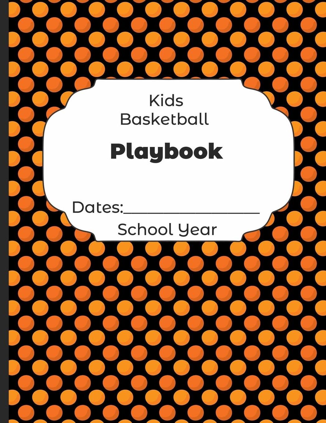 Kids Basketball Playbook Dates: School Year: Undated Coach Schedule Organizer For Teaching Fundamentals Practice Drills, Strategies, Offense Defense Skills, Development Training and Leadership Program