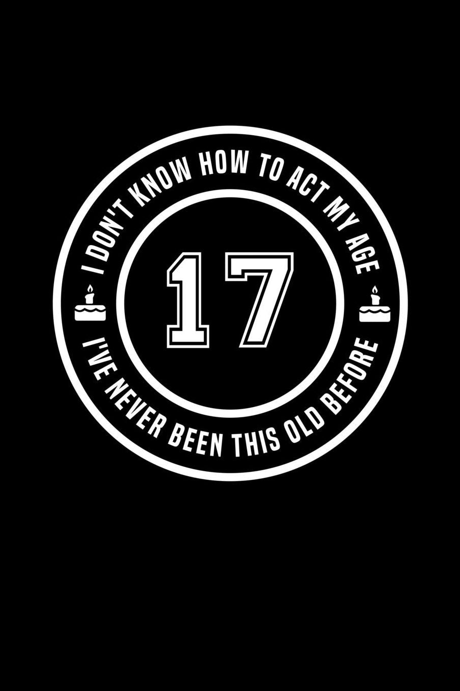 17 - I Don't Know How To Act My Age, I've Never Been This Old Before: Funny Birthday Gift Notebook Journal For 17 Year Old Girls and Boys