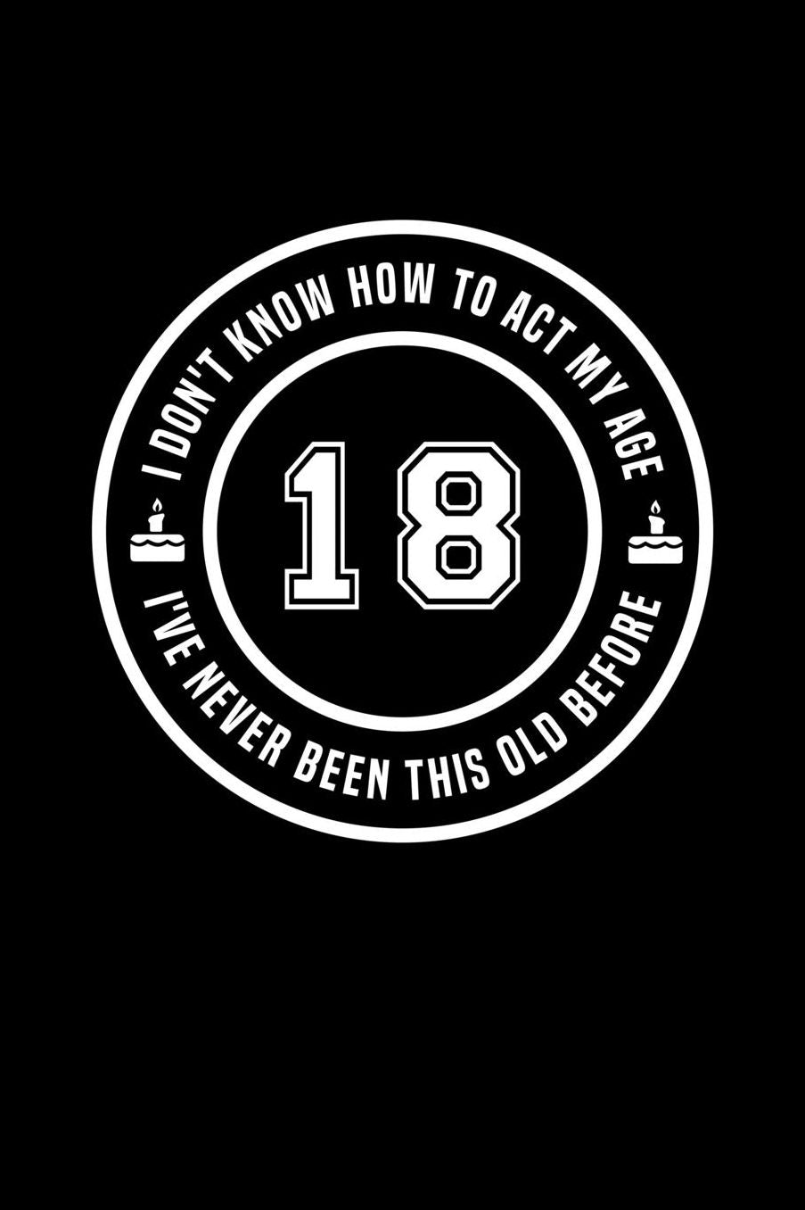 18 - I Don't Know How To Act My Age, I've Never Been This Old Before: Funny Birthday Gift Notebook Journal For 18 Year Old Girls and Boys