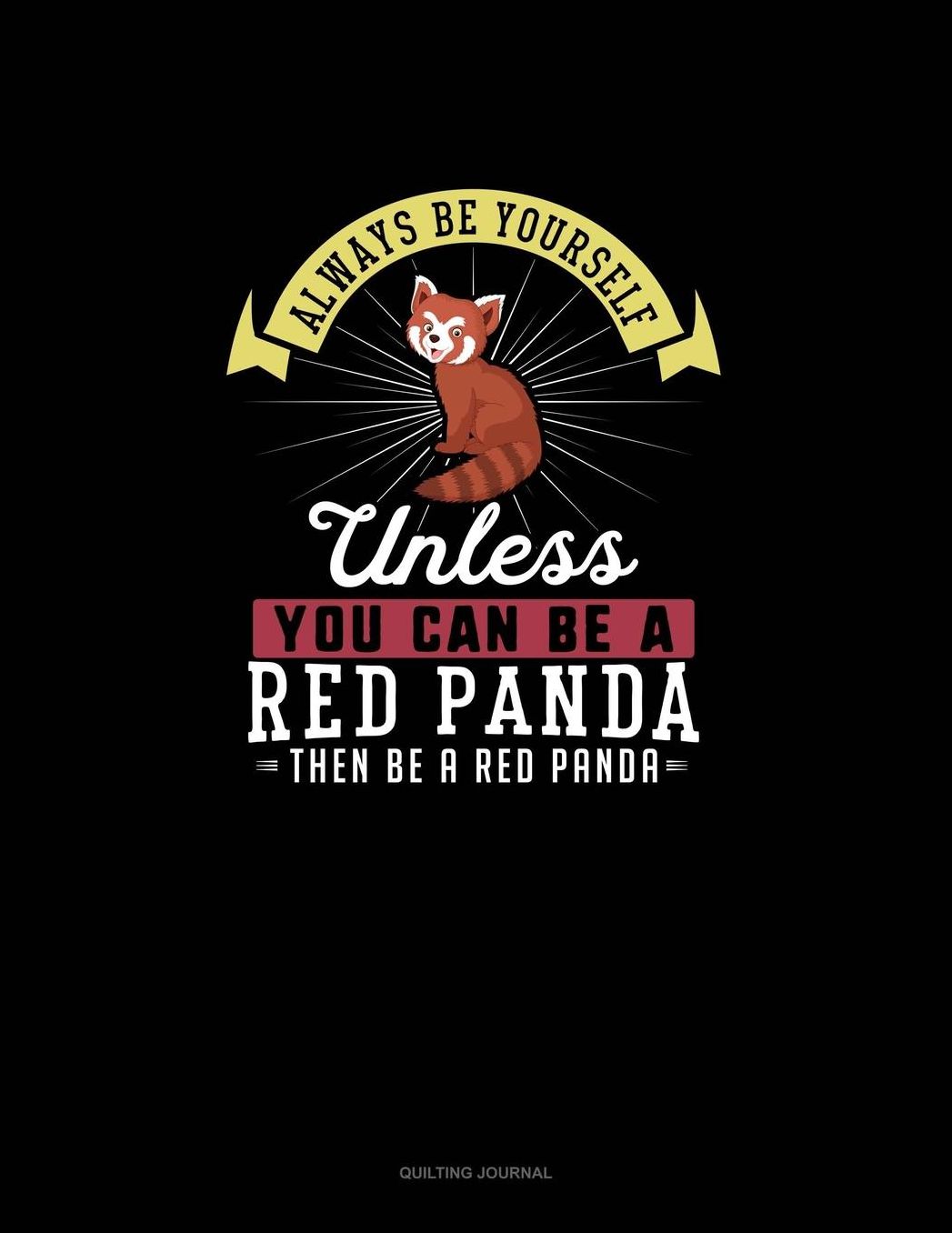 Always Be Yourself Unless You Can Be A Red Panda Then Be A Red Panda: Quilting Journal