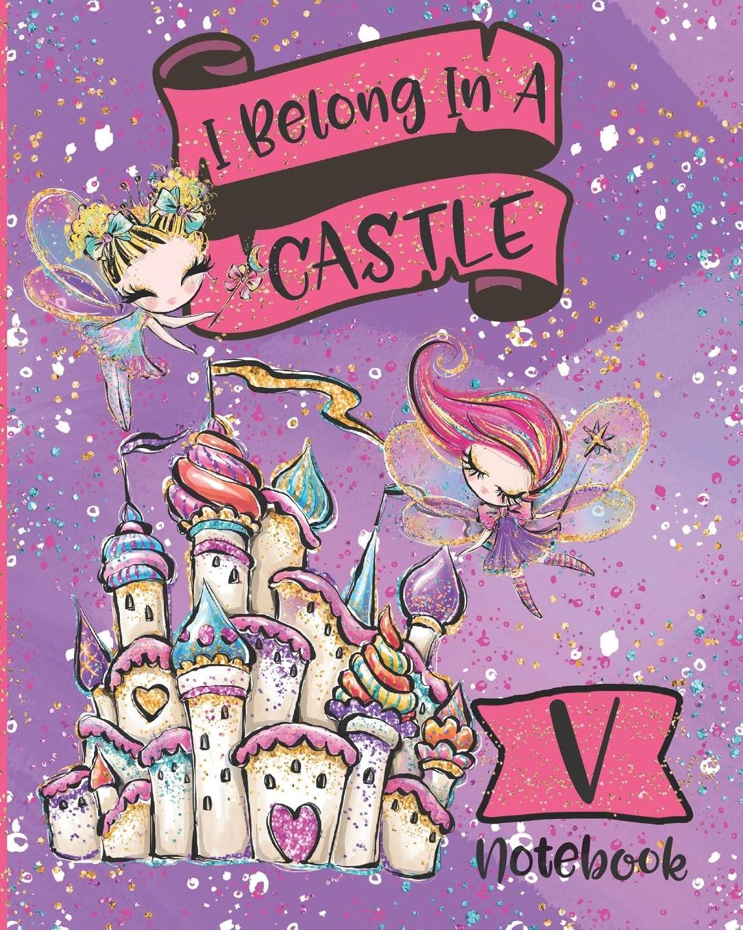 I Belong In A Castle Notebook V: Princess Castle and Fairy Composition Notebook Letter V Wide Ruled Interior