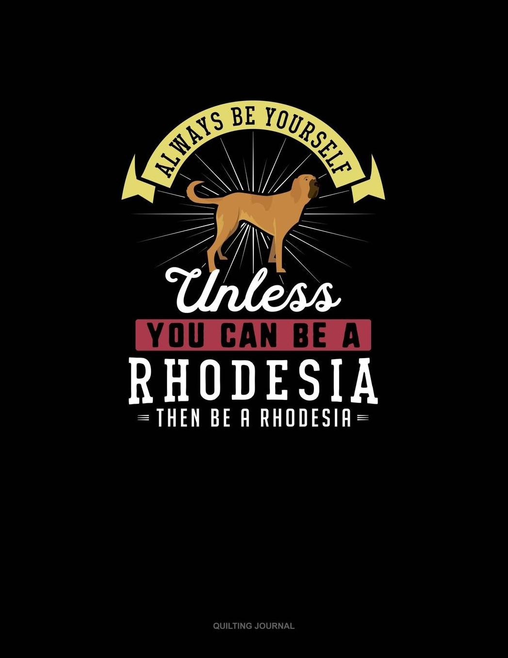 Always Be Yourself Unless You Can Be A Rhodesia Then Be A Rhodesia: Quilting Journal