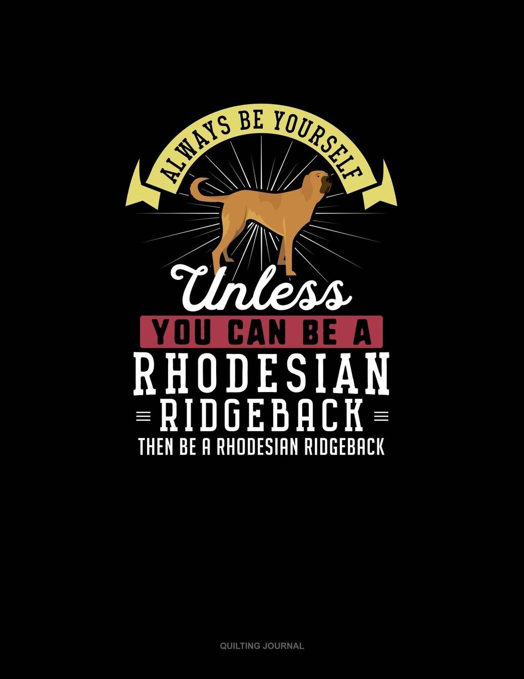Always Be Yourself Unless You Can Be A Rhodesian Ridgeback Then Be A Rhodesian Ridgeback: Quilting Journal