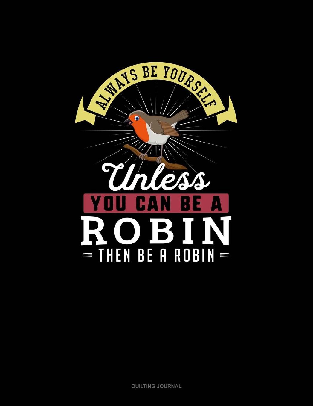 Always Be Yourself Unless You Can Be A Robin Then Be A Robin: Quilting Journal