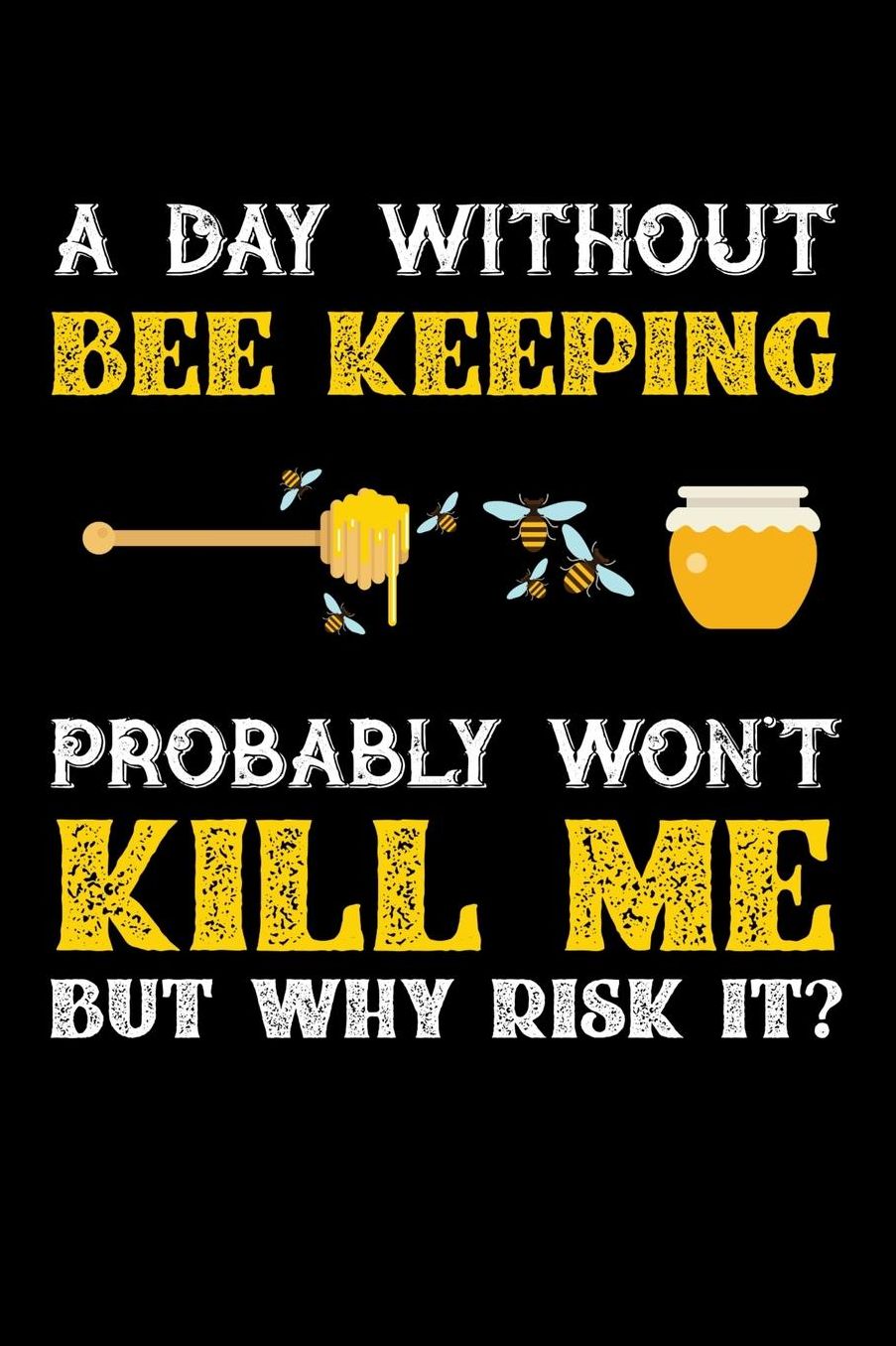 A Day Without Beekeeping Probably Won't Kill Me But Why Risk It?: Daily 100 page 6 x 9 journal to jot down your ideas and notes