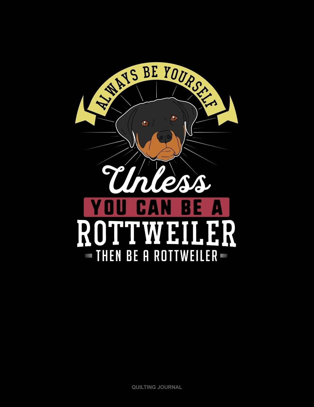 Always Be Yourself Unless You Can Be A Rottweiler Then Be A Rottweiler: Quilting Journal