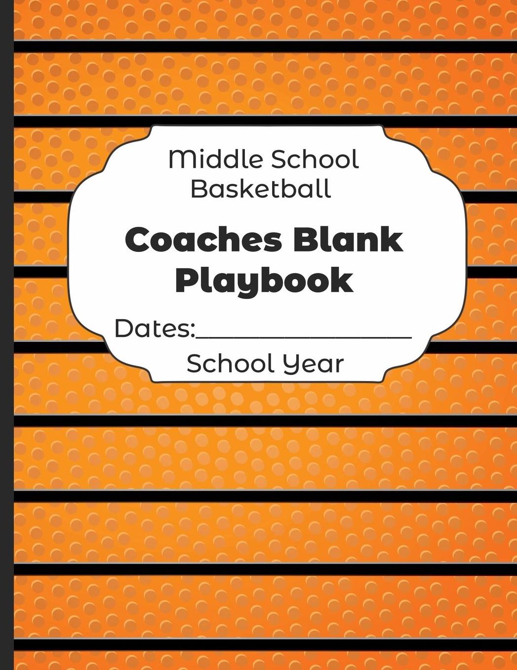 Middle School Basketball Coaches Blank Playbook Dates: School Year: Undated Coach Schedule Organizer For Teaching Fundamentals Practice Drills, Strategies, Offense Defense Skills, Development Training and Leadership Program