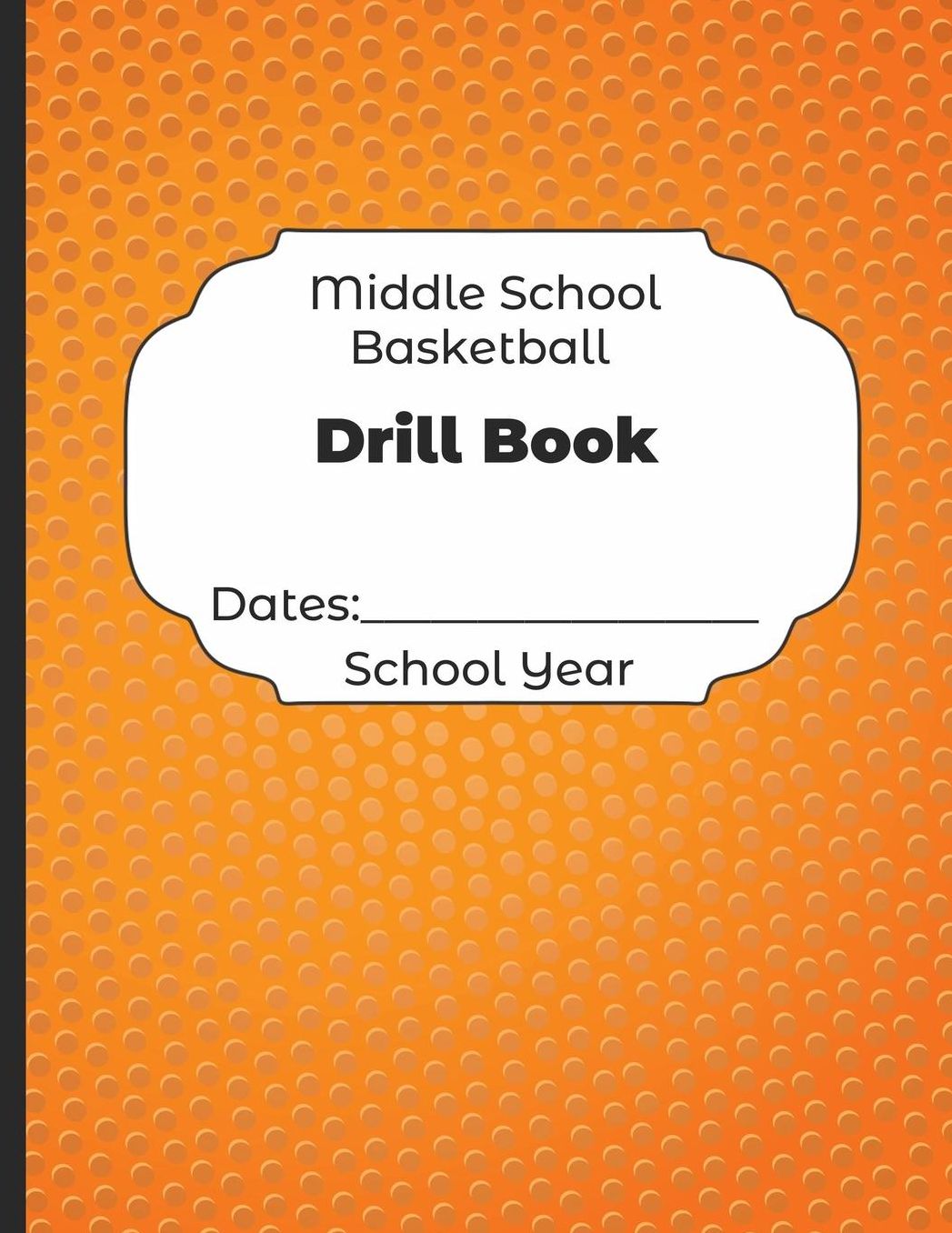 Middle School Basketball Drill Book Dates: School Year: Undated Coach Schedule Organizer For Teaching Fundamentals Practice Drills, Strategies, Offense Defense Skills, Development Training and Leadership Program