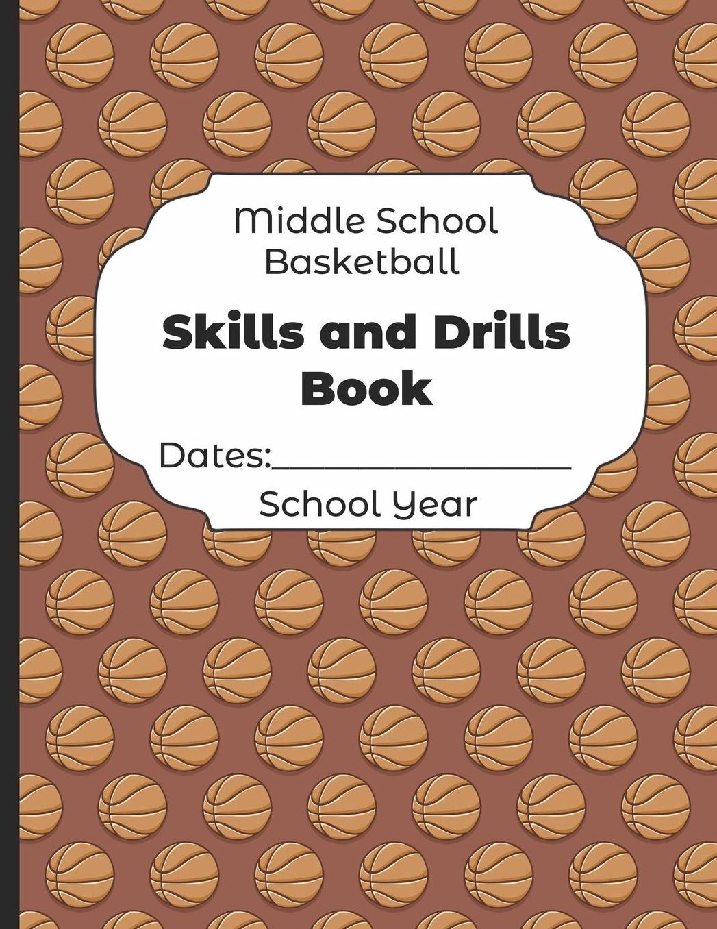 Middle School Basketball Skills and Drills Book Dates: School Year: Undated Coach Schedule Organizer For Teaching Fundamentals Practice Drills, Strategies, Offense Defense Skills, Development Training and Leadership Program