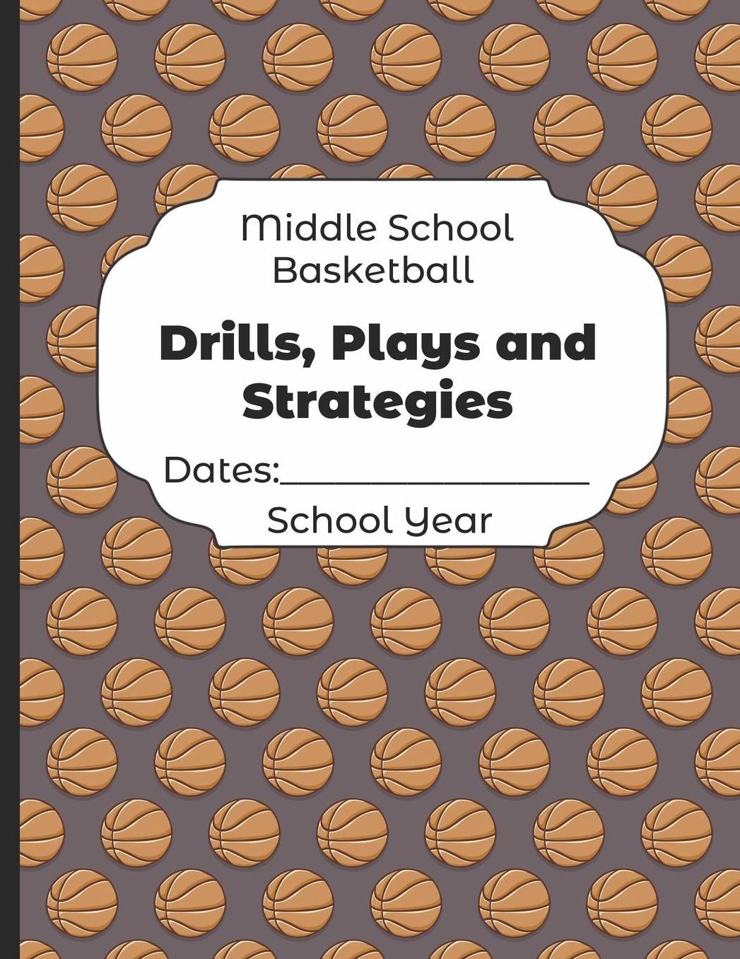 Middle School Basketball Drills, Plays and Strategies Dates: School Year: Undated Coach Schedule Organizer For Teaching Fundamentals Practice Drills, Strategies, Offense Defense Skills, Development Training and Leadership Program