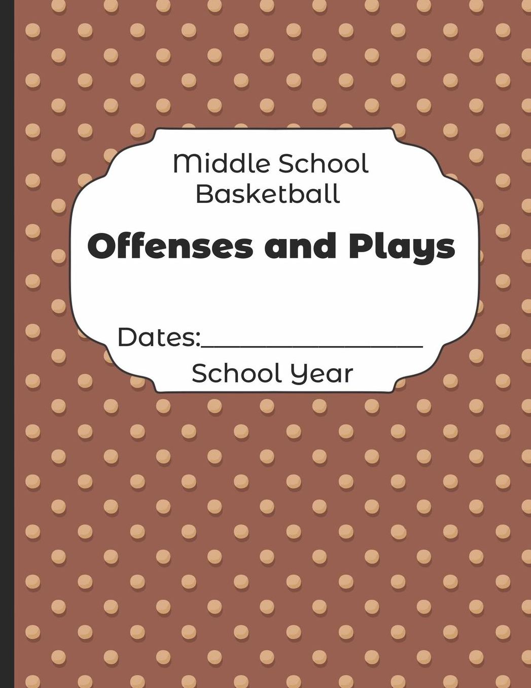 Middle School Basketball Offenses and Plays Dates: School Year: Undated Coach Schedule Organizer For Teaching Fundamentals Practice Drills, Strategies, Offense Defense Skills, Development Training and Leadership Program