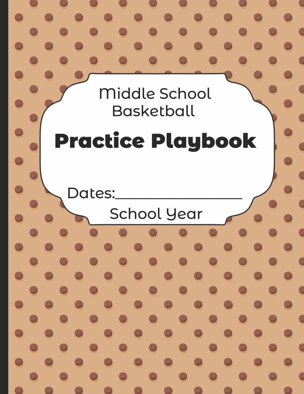Middle School Basketball Practice Playbook Dates: School Year: Undated Coach Schedule Organizer For Teaching Fundamentals Practice Drills, Strategies, Offense Defense Skills, Development Training and Leadership Program