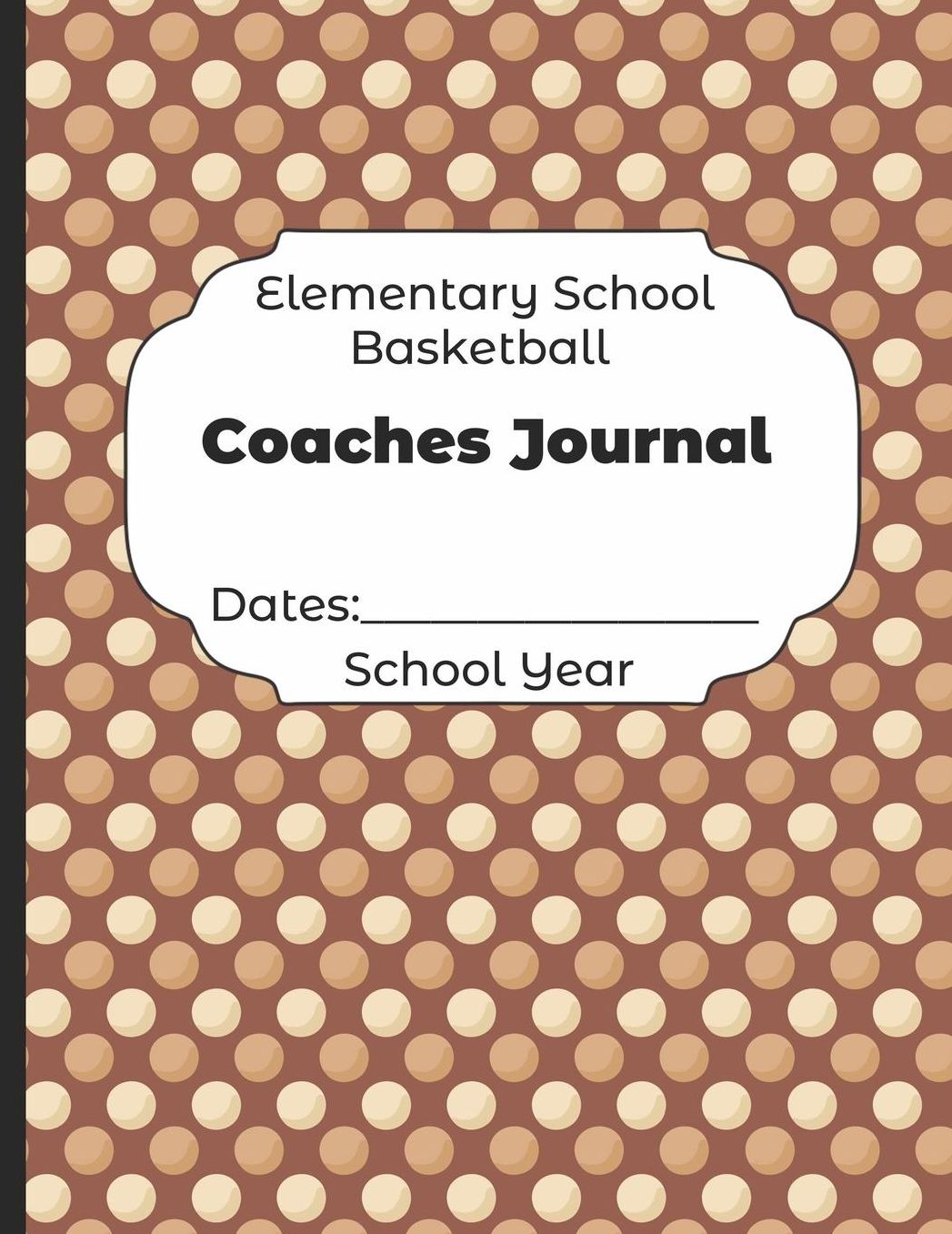 Elementary School Basketball Coaches Journal Dates: School Year: Undated Coach Schedule Organizer For Teaching Fundamentals Practice Drills, Strategies, Offense Defense Skills, Development Training and Leadership Program