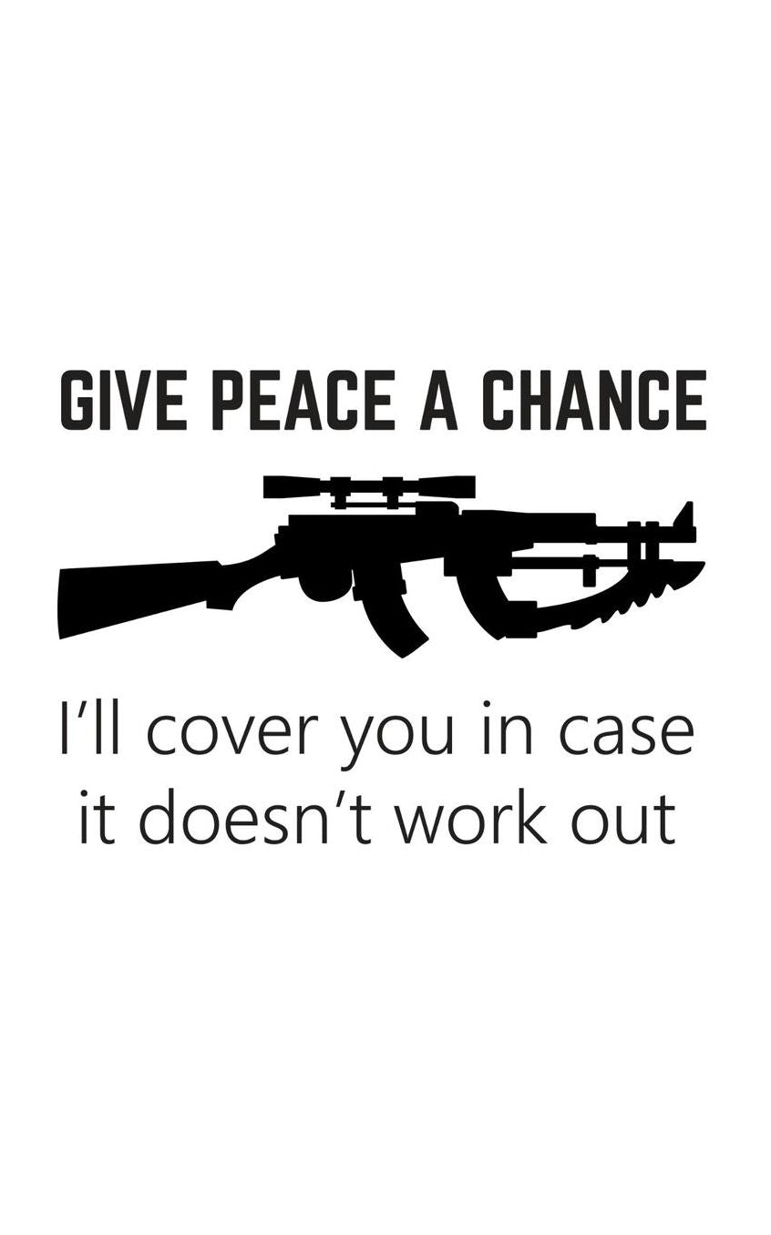 Give Peace a Chance: Give Peace a Chance. I'll Cover You in Case it Doesn't Work Out Notebook - Funny Gun Rights Doodle Diary Book As Gift Idea for Patriot Rifle Owners And Patriotic Guns Lovers Who Love The 2nd Amendment!