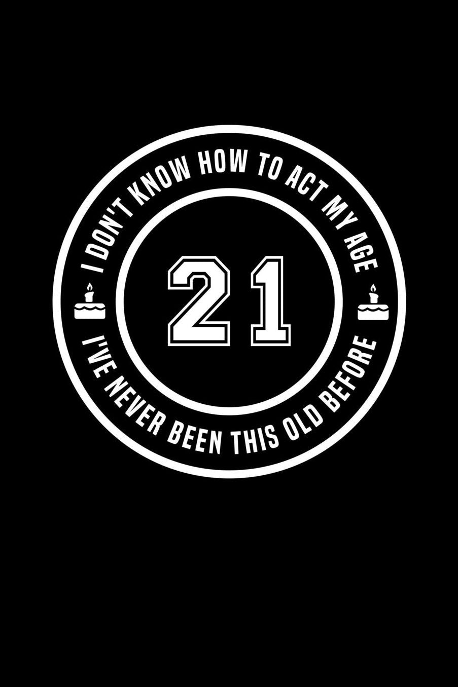 21 - I Don't Know How To Act My Age, I've Never Been This Old Before: Funny Birthday Gift Notebook Journal For 21 Year Old Man Or Woman
