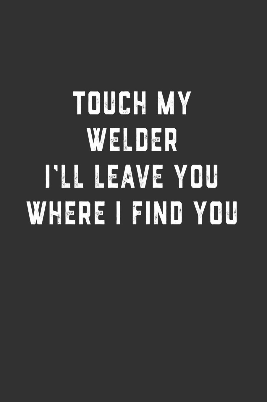 Touch My Welder I'll Leave You Where I Find You: Blank Lined Notebook