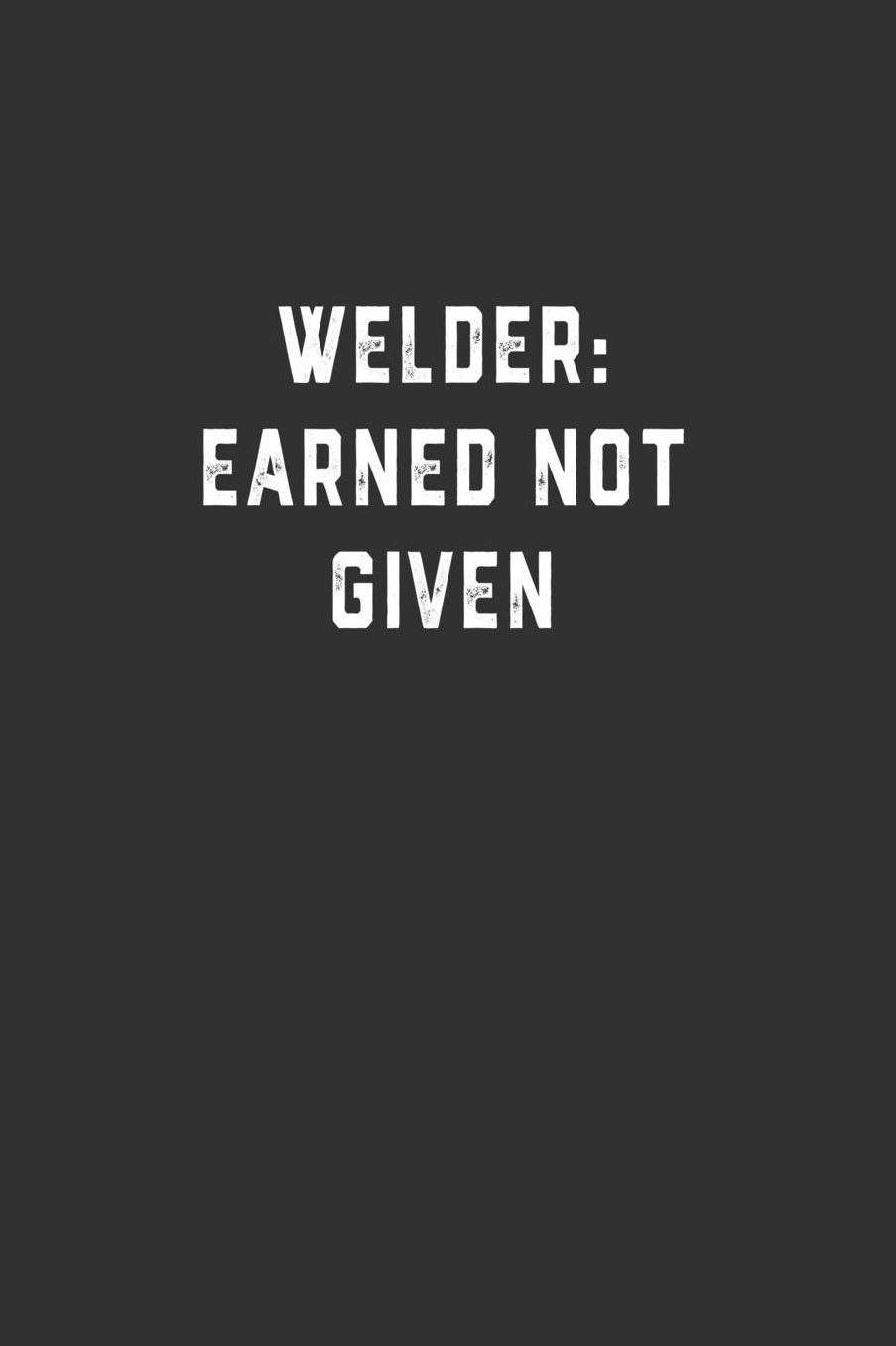 Welder: Earned Not Given: Blank Lined Notebook