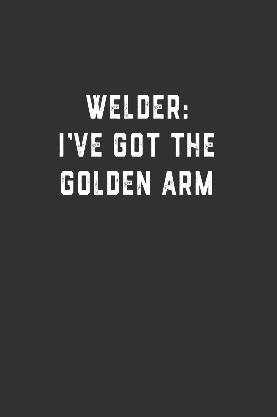 Welder: I've Got the Golden Arm: Blank Lined Notebook
