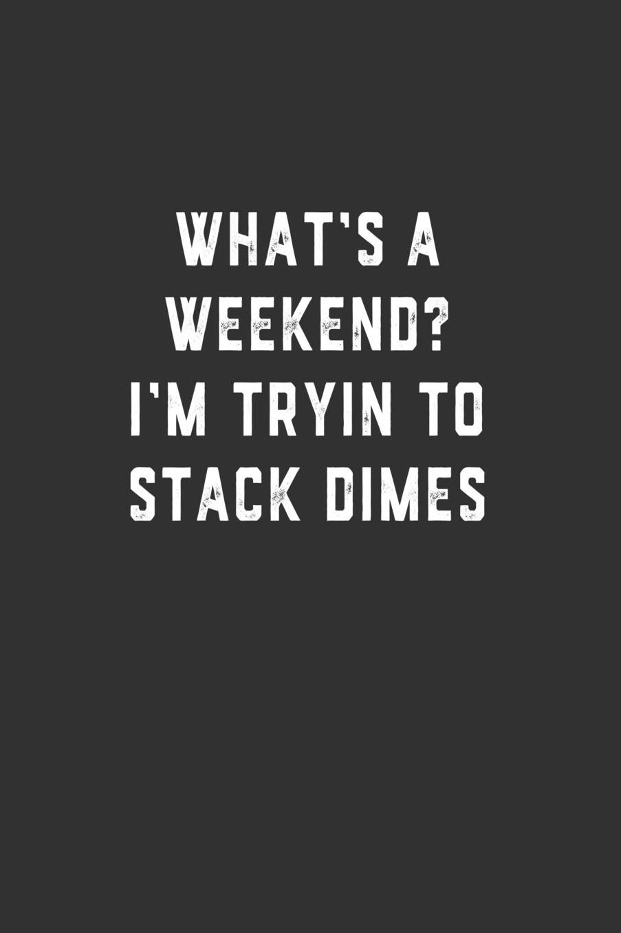 What's a Weekend? I'm Tryin to Stack Dimes: Blank Lined Notebook