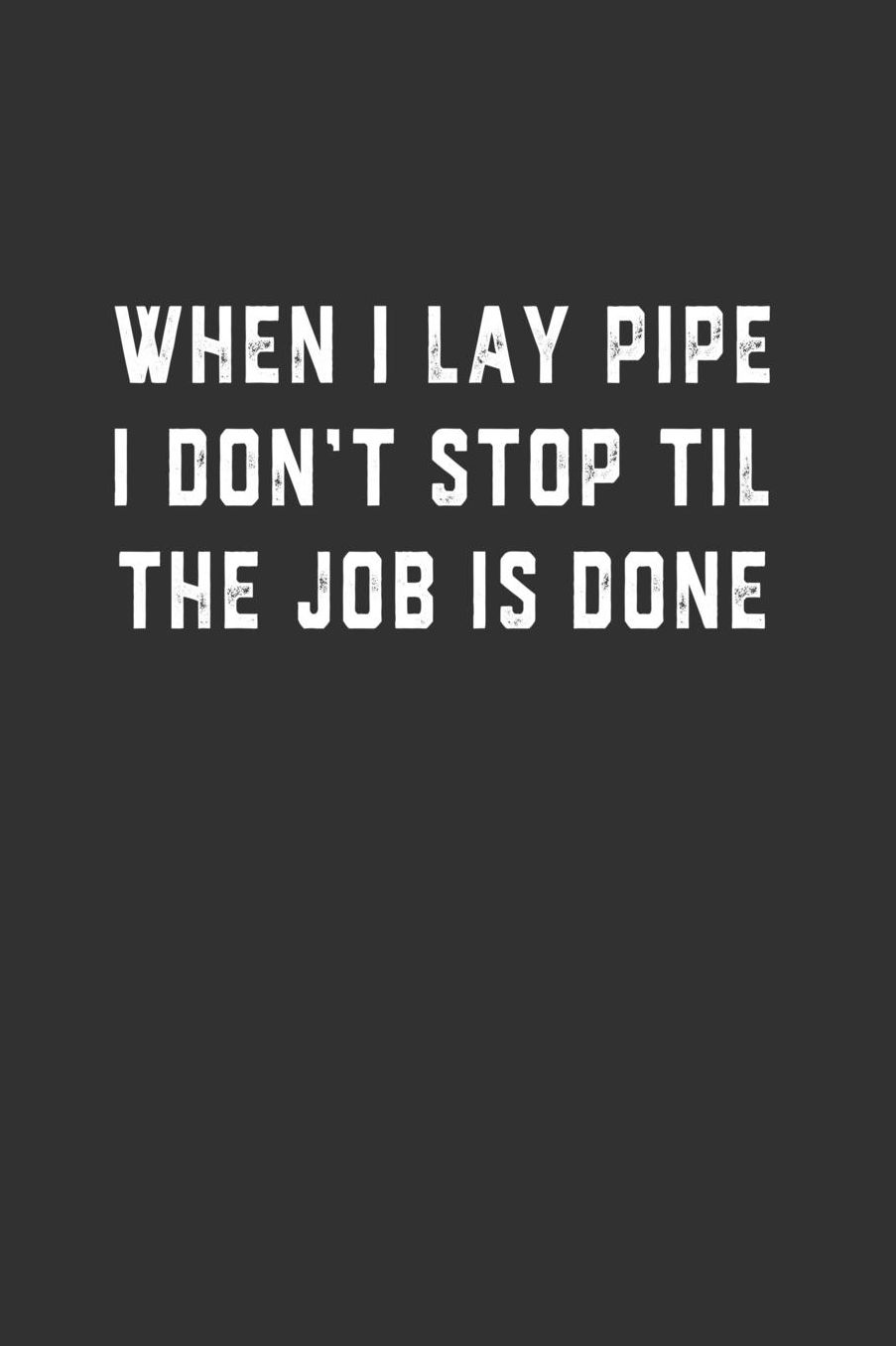 When I Lay Pipe I Don't Stop Til the Job is Done: Blank Lined Notebook