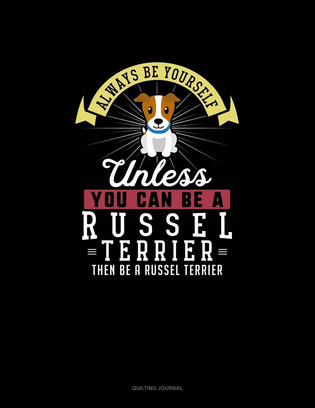 Always Be Yourself Unless You Can Be A Russel Terrier Then Be A Russel Terrier: Quilting Journal