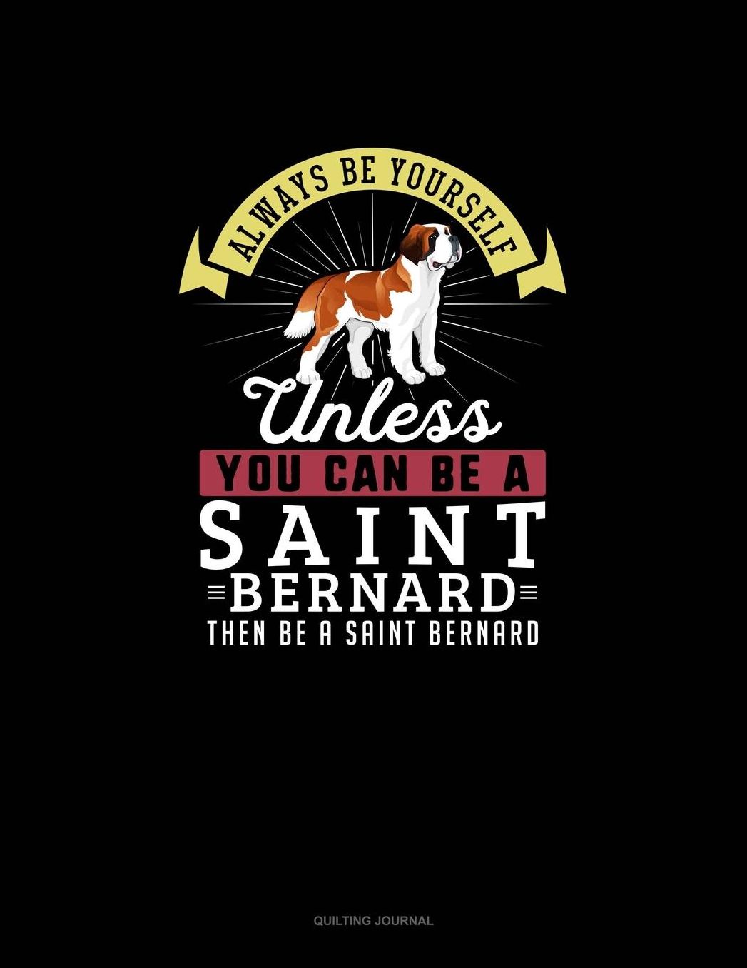 Always Be Yourself Unless You Can Be A Saint Bernard Then Be A Saint Bernard: Quilting Journal
