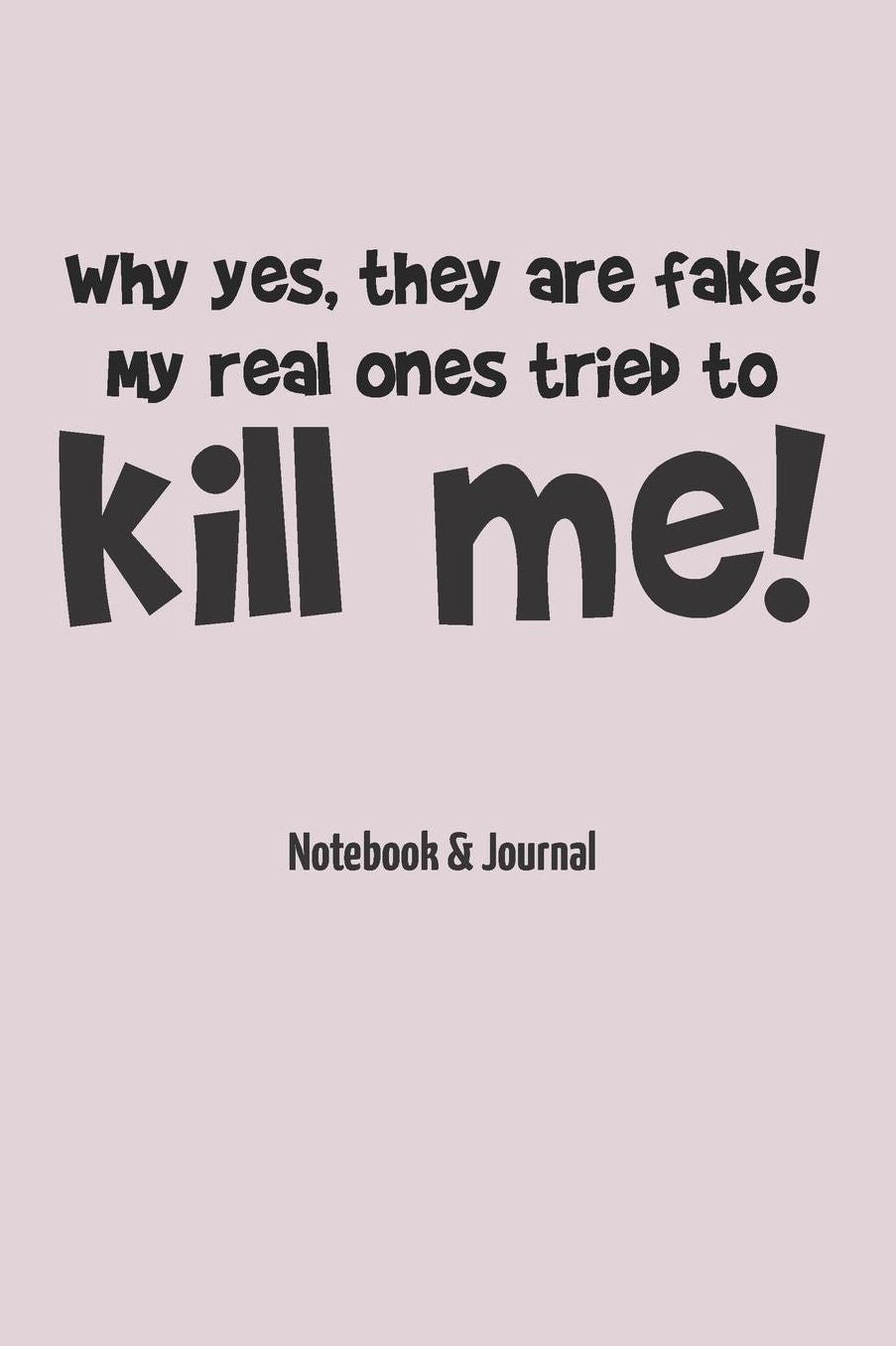 Why Yes, They Are Fake! My Real Ones Tried To Kill Me!: Notebook & Journal