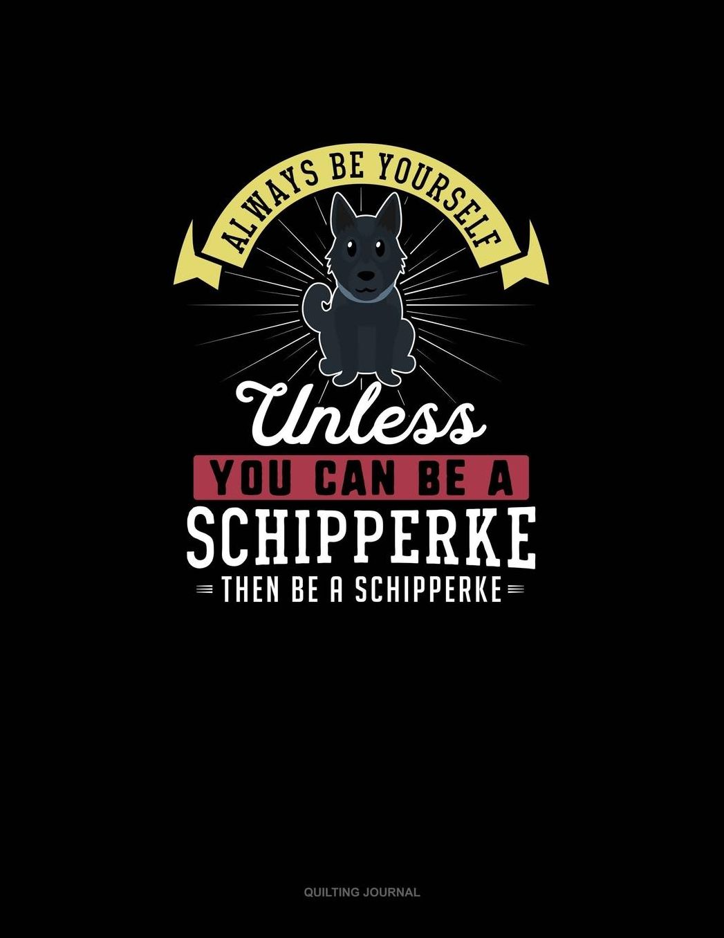 Always Be Yourself Unless You Can Be A Schipperke Then Be A Schipperke: Quilting Journal