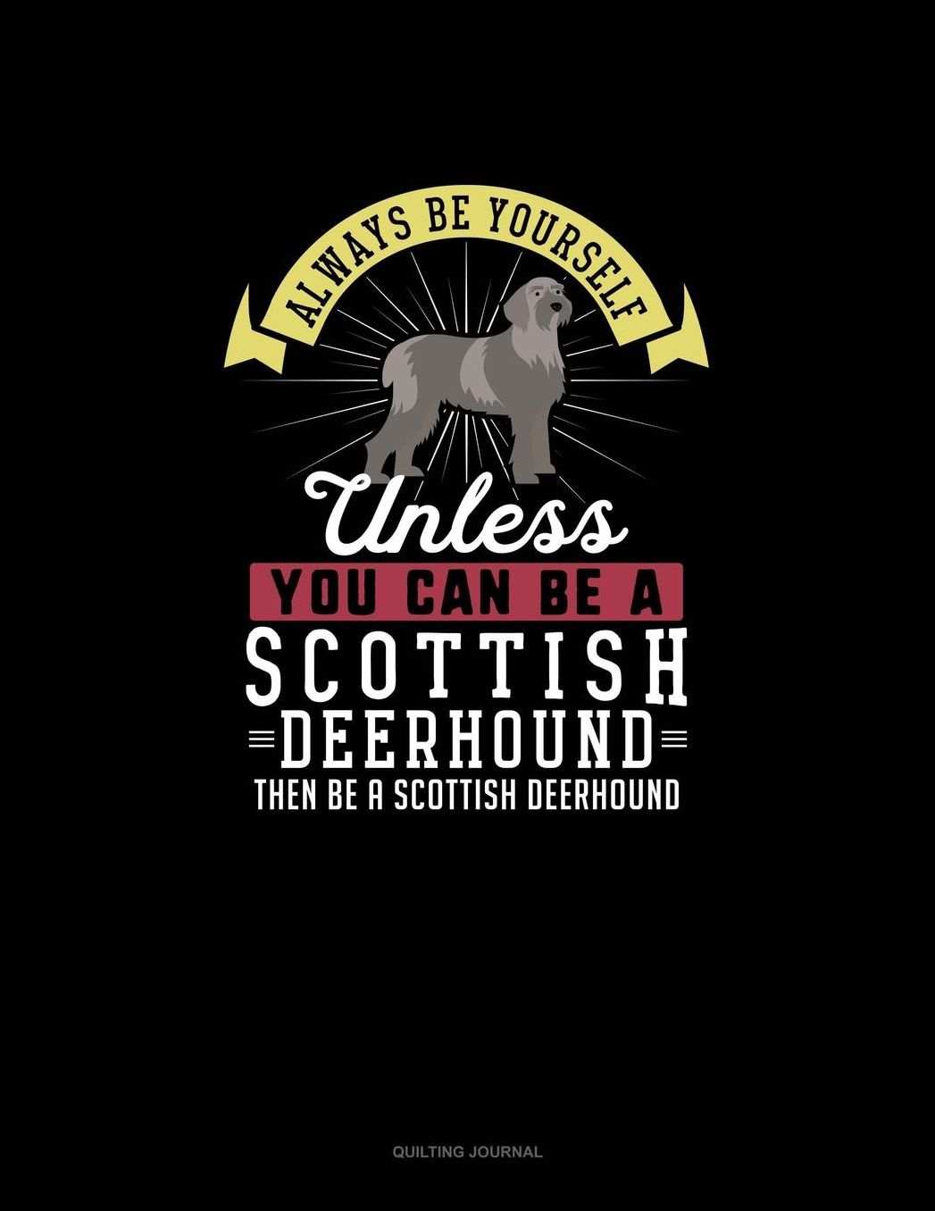 Always Be Yourself Unless You Can Be A Scottish Deerhound Then Be A Scottish Deerhound: Quilting Journal