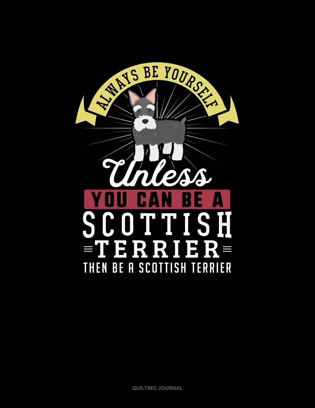 Always Be Yourself Unless You Can Be A Scottish Terrier Then Be A Scottish Terrier: Quilting Journal
