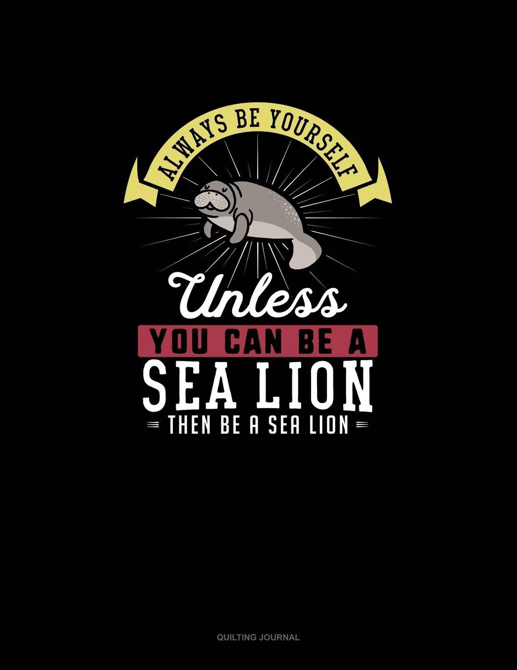 Always Be Yourself Unless You Can Be A Sea Lion Then Be A Sea Lion: Quilting Journal