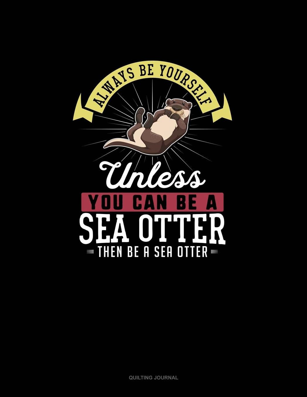 Always Be Yourself Unless You Can Be A Sea Otter Then Be A Sea Otter: Quilting Journal