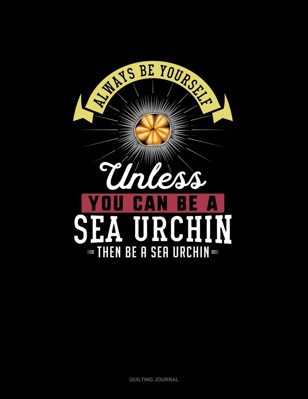 Always Be Yourself Unless You Can Be A Sea Urchin Then Be A Sea Urchin: Quilting Journal