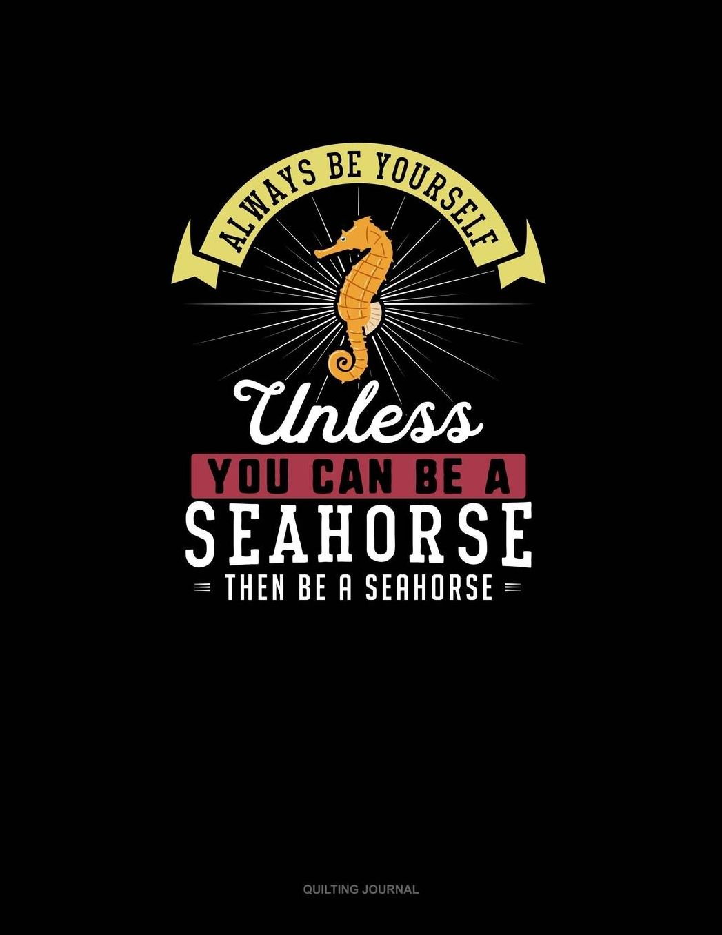 Always Be Yourself Unless You Can Be A Seahorse Then Be A Seahorse: Quilting Journal