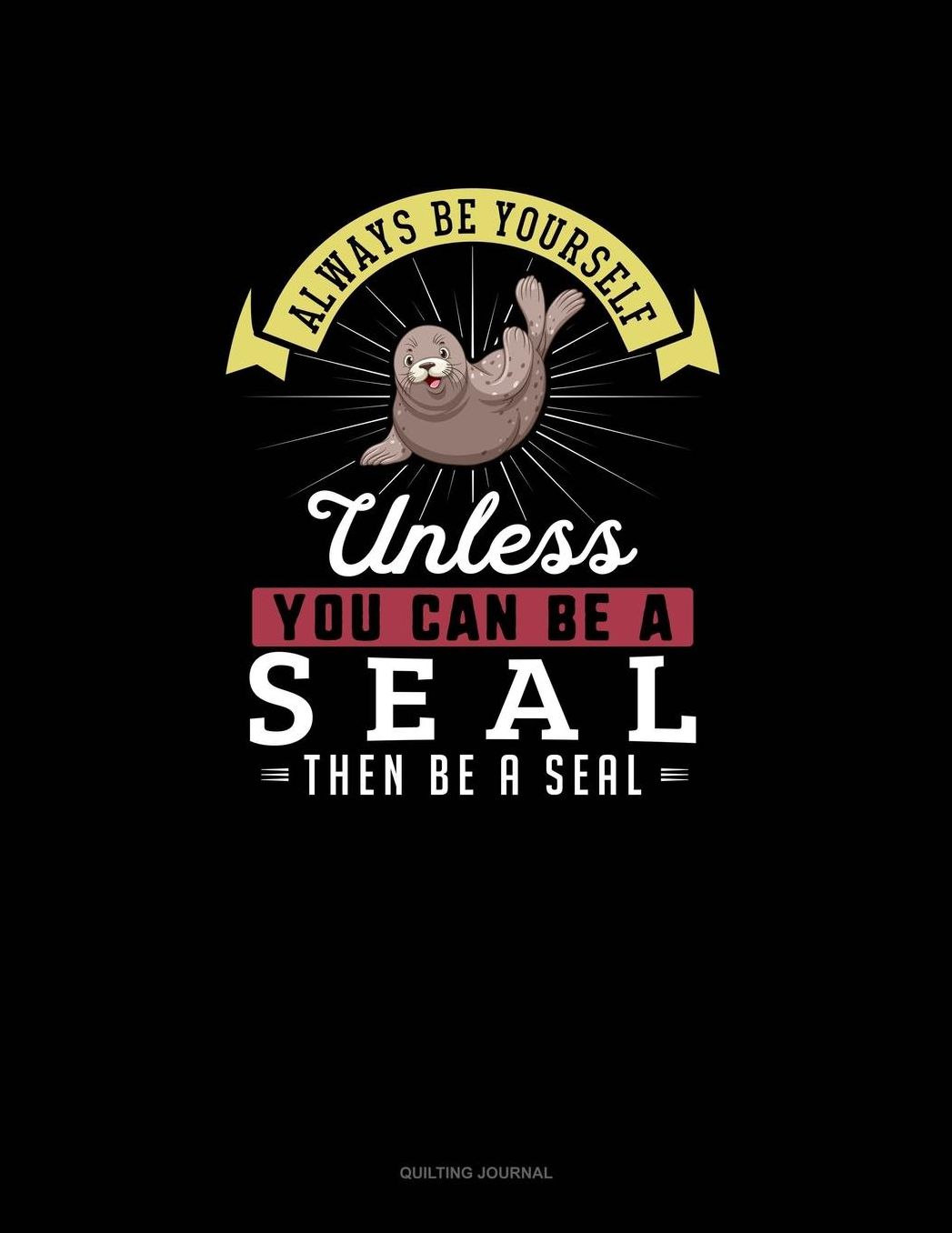 Always Be Yourself Unless You Can Be A Seal Then Be A Seal: Quilting Journal