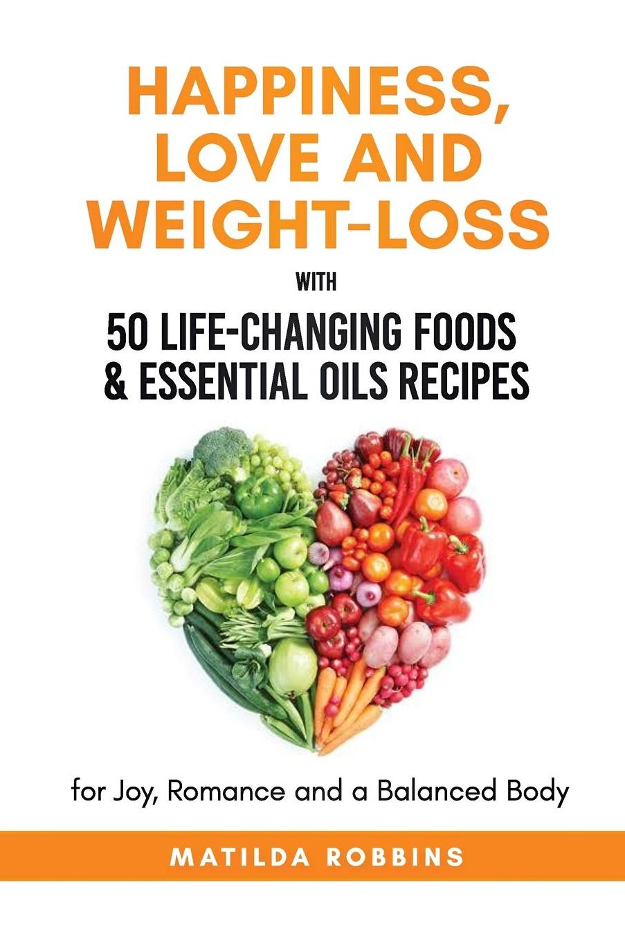 HAPPINESS, LOVE AND WEIGHT-LOSS with 50 LIFE-CHANGING FOODS & ESSENTIAL OILS RECIPES: for Joy, Romance and a Balanced Body