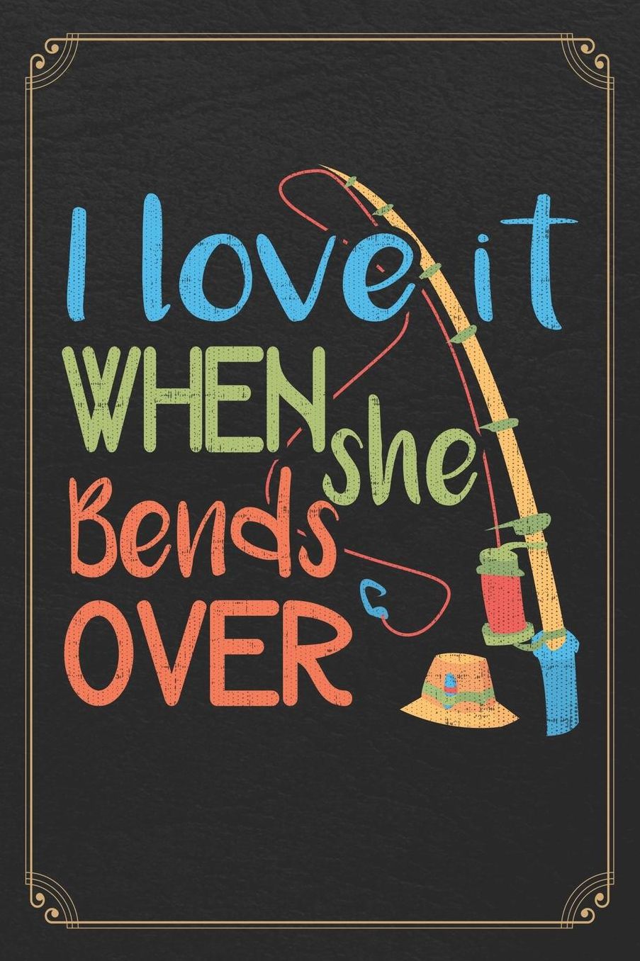 I Love It When She Bends Over: Fishing Adult Humor Pun Log Fisherman Logbook Journal Notebook