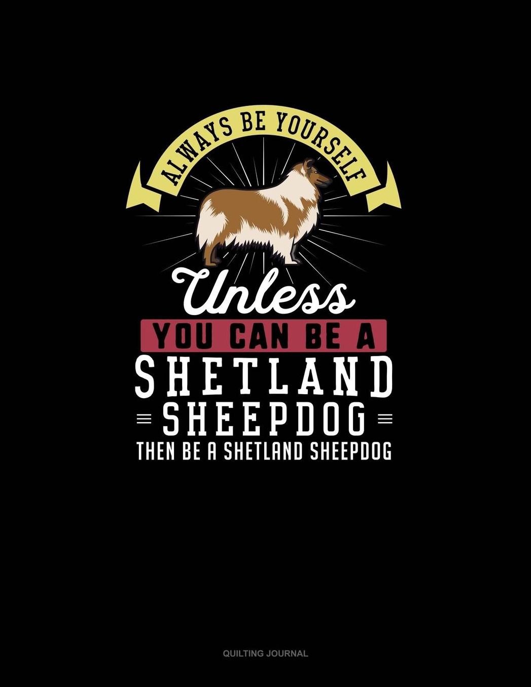 Always Be Yourself Unless You Can Be A Shetland Sheepdog Then Be A Shetland Sheepdog: Quilting Journal
