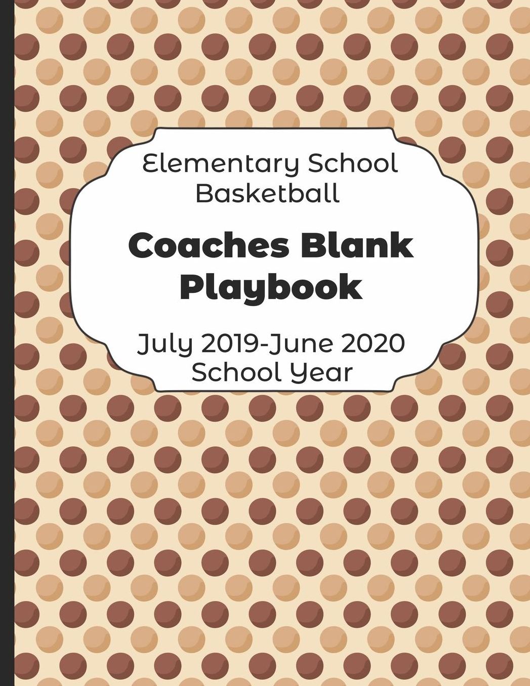 Elementary School Basketball Coaches Blank Playbook July 2019 - June 2020 School Year: 2019-2020 Coach Schedule Organizer For Teaching Fundamentals Practice Drills, Strategies, Offense Defense Skills, Development Training and Leadership Program