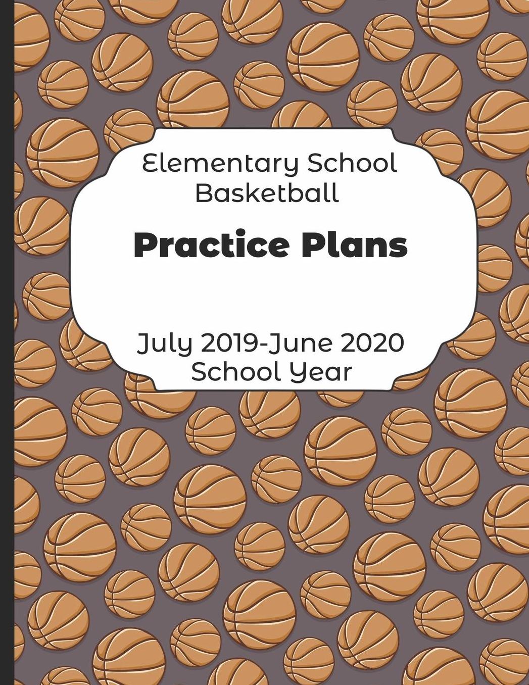 Elementary School Basketball Practice Plans July 2019 - June 2020 School Year: 2019-2020 Coach Schedule Organizer For Teaching Fundamentals Practice Drills, Strategies, Offense Defense Skills, Development Training and Leadership Program