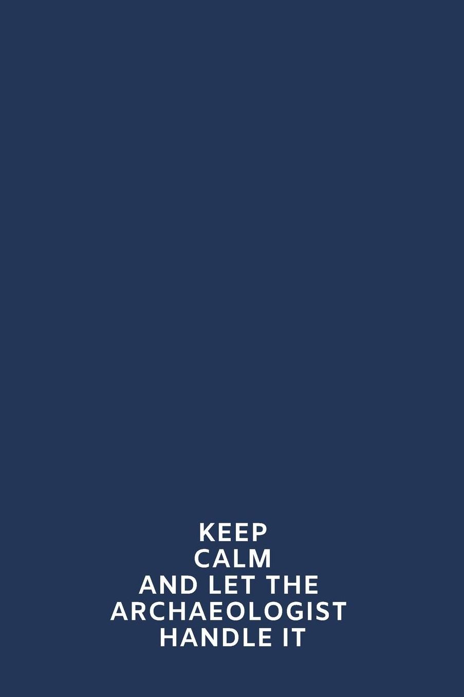 Keep Calm And Let The Archaeologist Handle It: Blank Lined Notebook: Inspirational Motivational Gift 108 Pages For Teens, Adults, Anyone.