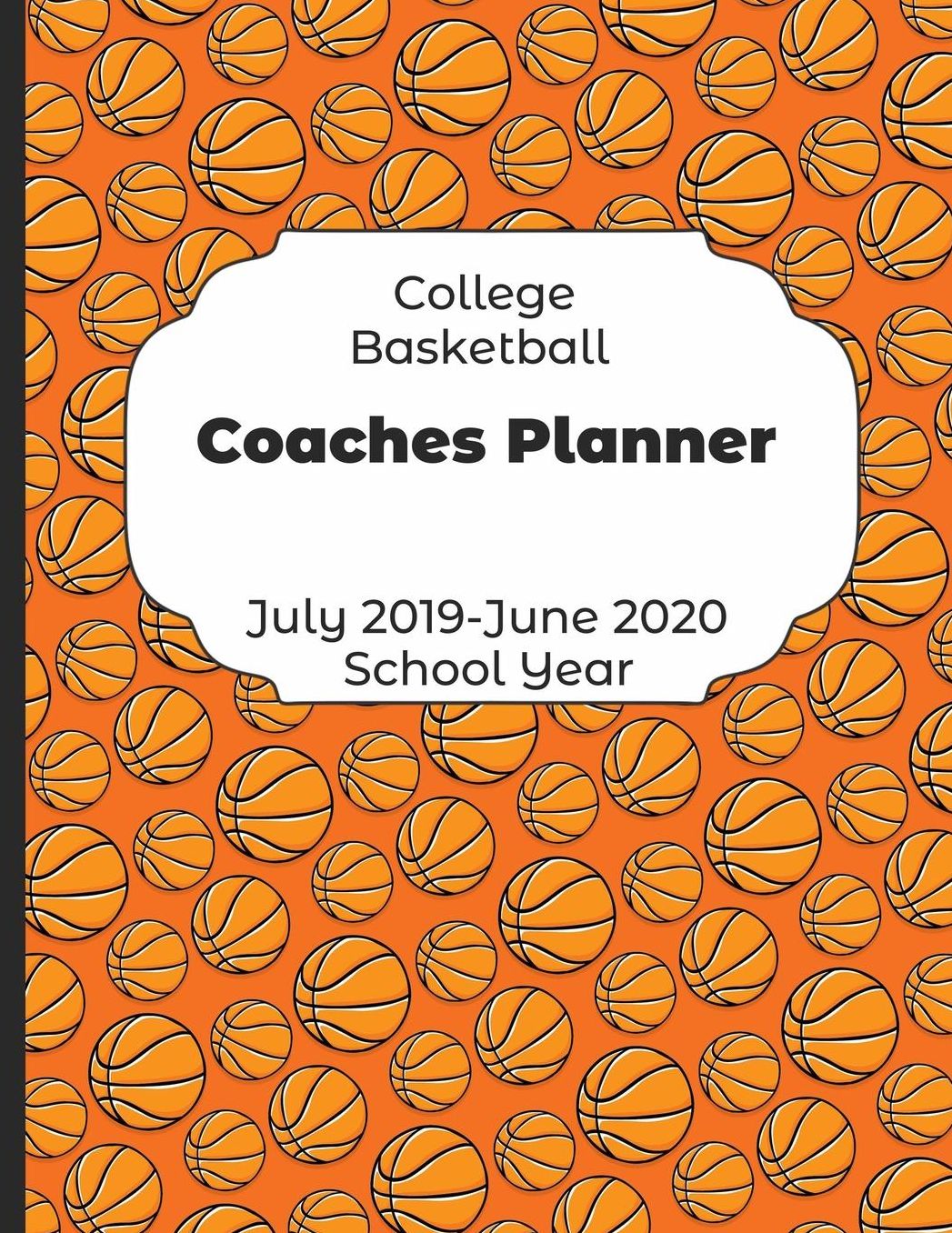 College Basketball Coaches Planner July 2019 - June 2020 School Year: 2019-2020 Coach Schedule Organizer For Teaching Fundamentals Practice Drills, Strategies, Offense Defense Skills, Development Training and Leadership Program