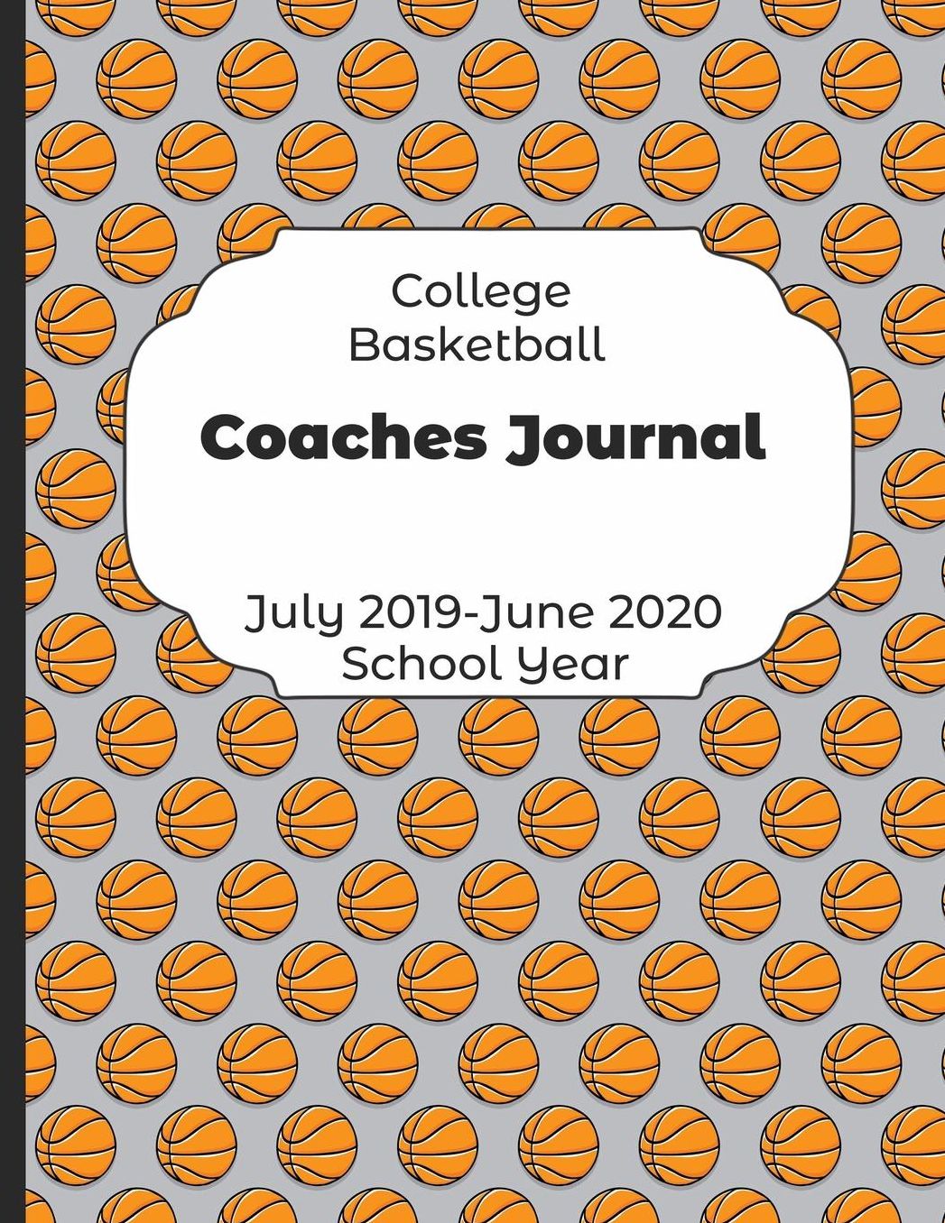 College Basketball Coaches Journal July 2019 - June 2020 School Year: 2019-2020 Coach Schedule Organizer For Teaching Fundamentals Practice Drills, Strategies, Offense Defense Skills, Development Training and Leadership Program