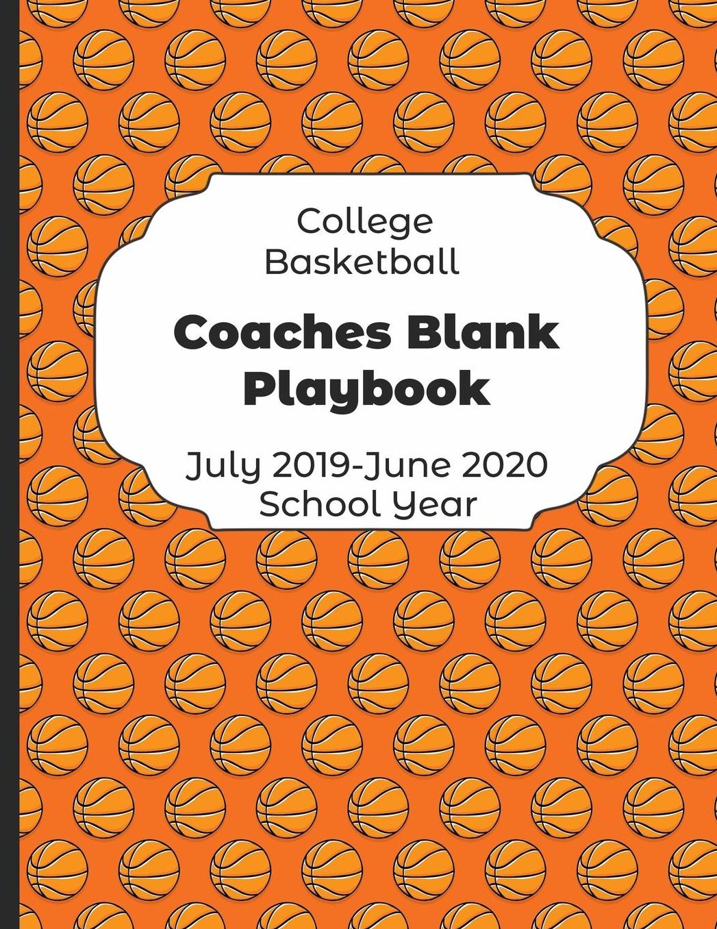 College Basketball Coaches Blank Playbook July 2019 - June 2020 School Year: 2019-2020 Coach Schedule Organizer For Teaching Fundamentals Practice Drills, Strategies, Offense Defense Skills, Development Training and Leadership Program