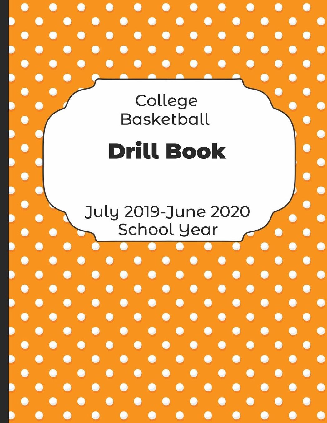 College Basketball Drill Book July 2019 - June 2020 School Year: 2019-2020 Coach Schedule Organizer For Teaching Fundamentals Practice Drills, Strategies, Offense Defense Skills, Development Training and Leadership Program