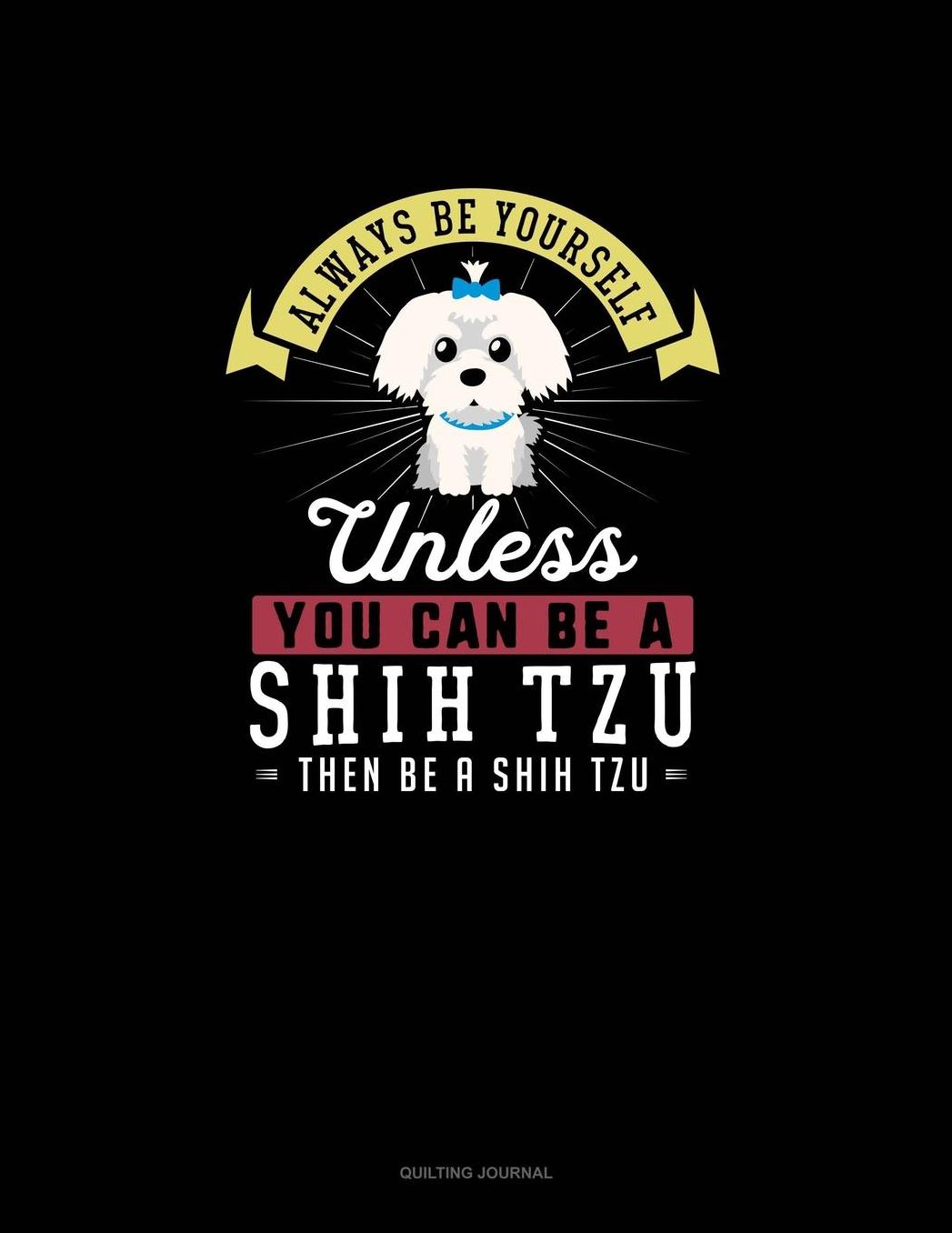 Always Be Yourself Unless You Can Be A Shih Tzu Then Be A Shih Tzu: Quilting Journal