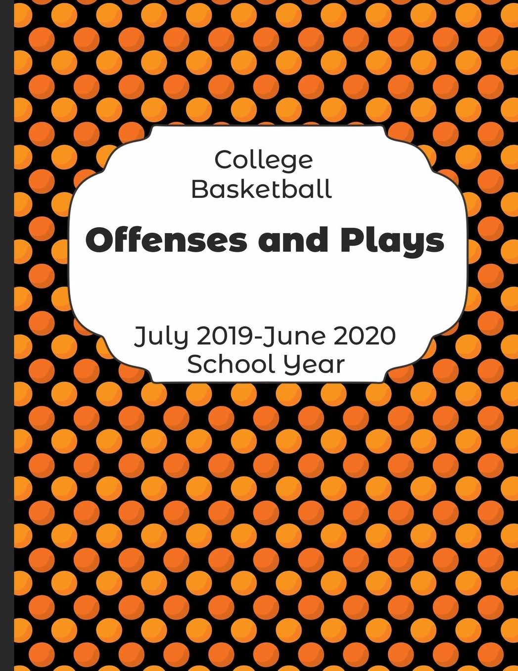 College Basketball Offenses and Plays July 2019 - June 2020 School Year: 2019-2020 Coach Schedule Organizer For Teaching Fundamentals Practice Drills, Strategies, Offense Defense Skills, Development Training and Leadership Program