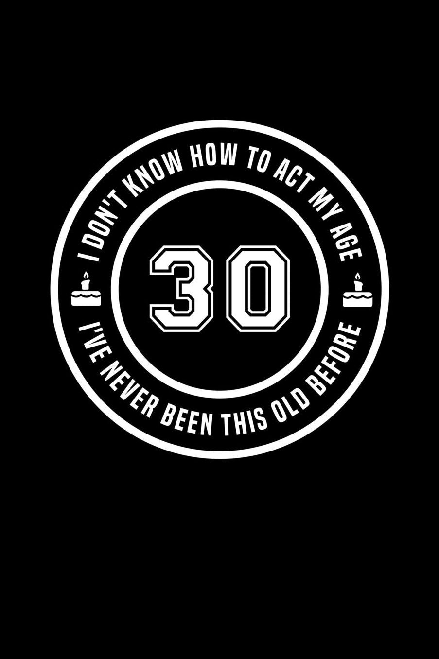 30 - I Don't Know How To Act My Age, I've Never Been This Old Before: Funny Birthday Gift Notebook Journal For 30 Year Old Men Or Women
