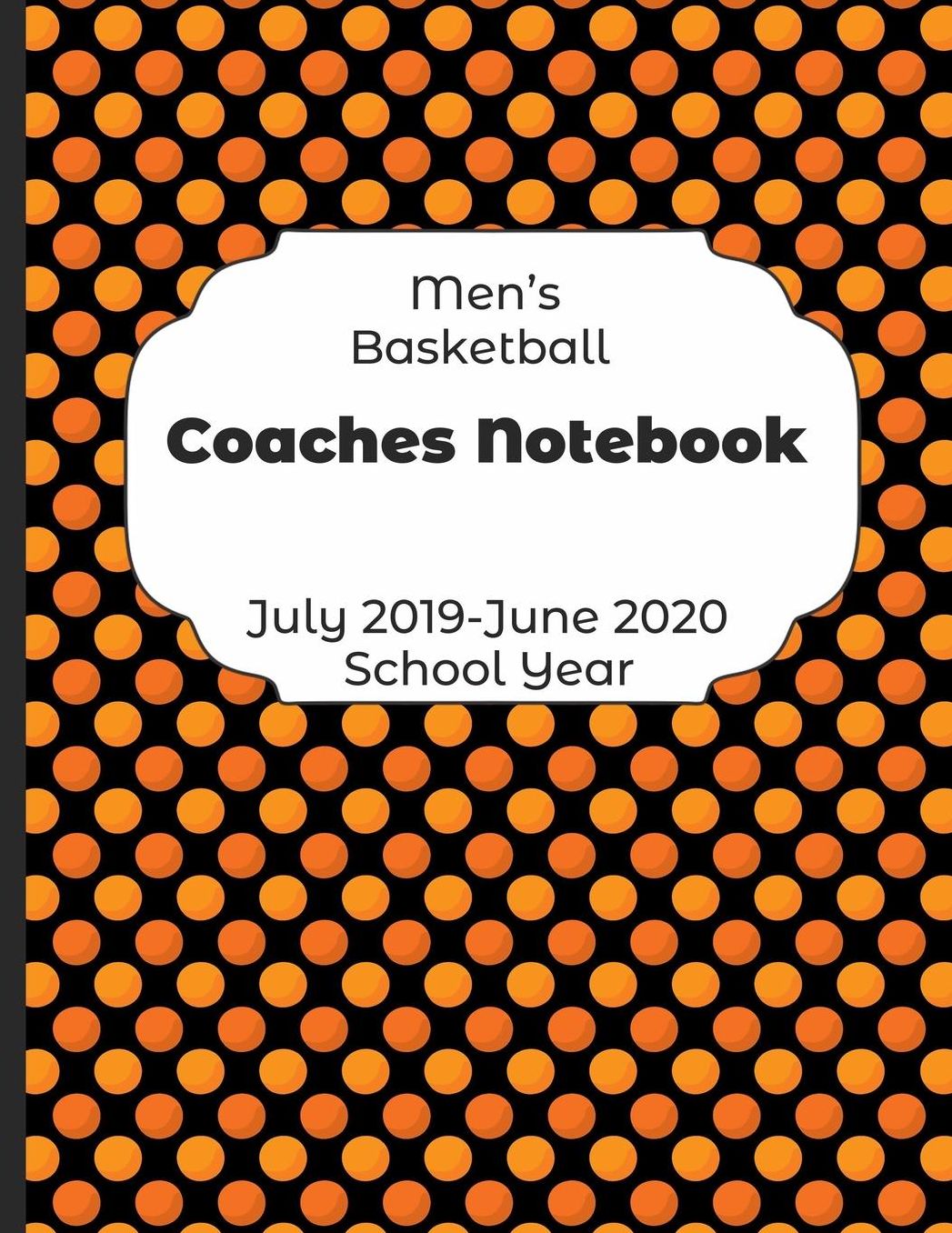 Mens Basketball Coaches Notebook July 2019 - June 2020 School Year: 2019-2020 Coach Schedule Organizer For Teaching Fundamentals Practice Drills, Strategies, Offense Defense Skills, Development Training and Leadership Program