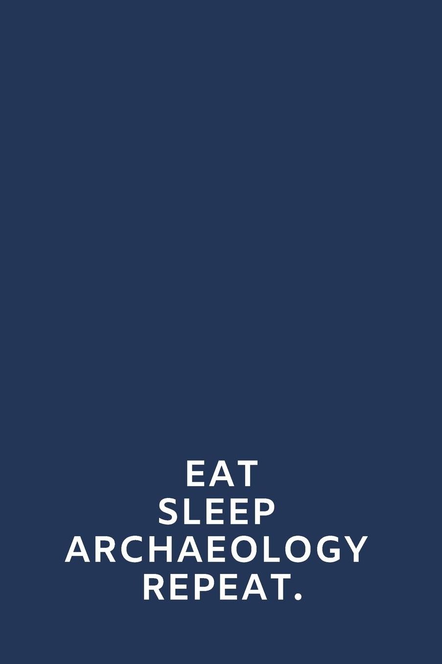 Eat Sleep Archaeology Repeat.: Blank Lined Notebook: Inspirational Motivational Gift 108 Pages For Teens, Adults, Anyone.